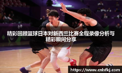 精彩回顾篮球日本对新西兰比赛全程录像分析与精彩瞬间分享