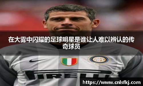 在大雾中闪耀的足球明星是谁让人难以辨认的传奇球员