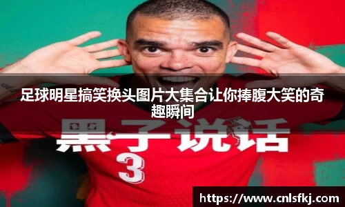 足球明星搞笑换头图片大集合让你捧腹大笑的奇趣瞬间