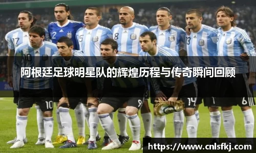 阿根廷足球明星队的辉煌历程与传奇瞬间回顾
