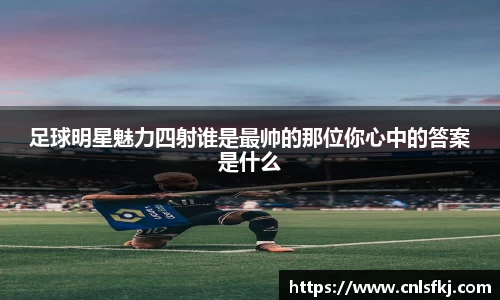 足球明星魅力四射谁是最帅的那位你心中的答案是什么