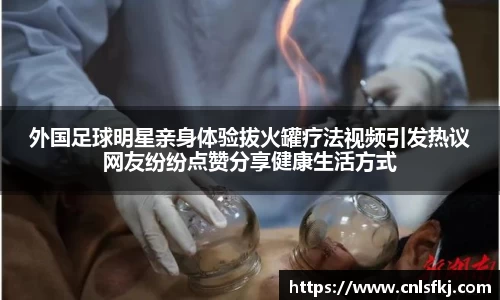 外国足球明星亲身体验拔火罐疗法视频引发热议网友纷纷点赞分享健康生活方式
