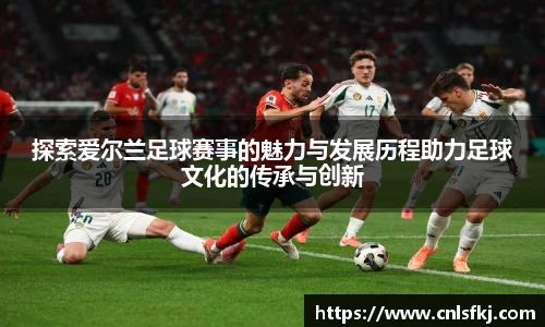探索爱尔兰足球赛事的魅力与发展历程助力足球文化的传承与创新